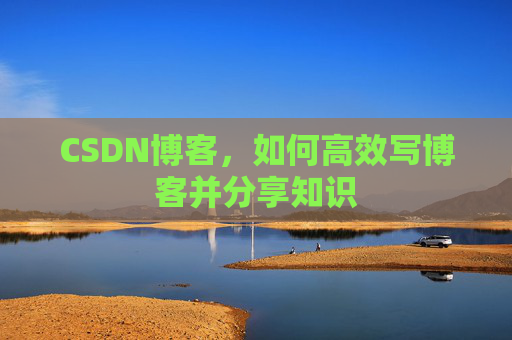 CSDN博客,如何高效写博客并分享知识