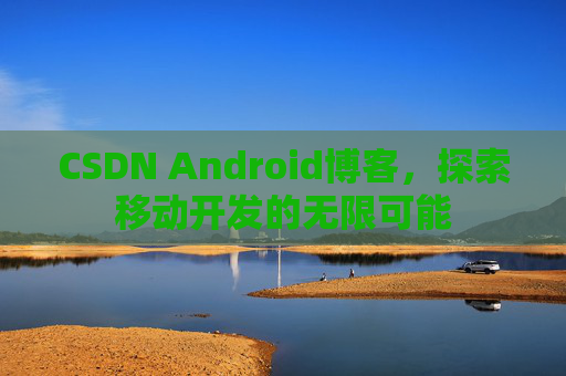 CSDN Android博客，探索移动开发的无限可能