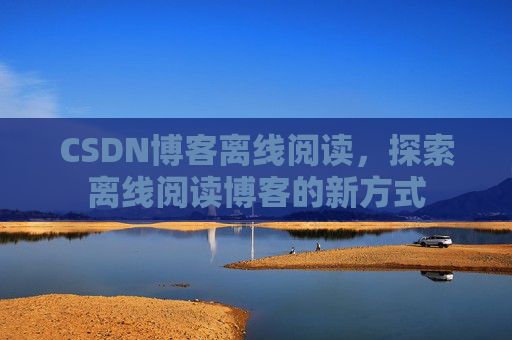 CSDN博客离线阅读，探索离线阅读博客的新方式